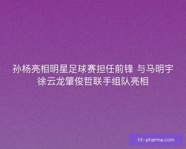 孙杨亮相明星足球赛担任前锋 与马明宇徐云龙肇俊哲联手组队亮相 孙杨亮相明星足球赛担任前锋 与马明宇徐云龙肇俊哲联手组队亮相