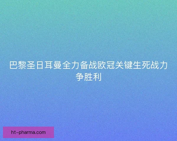 巴黎圣日耳曼全力备战欧冠关键生死战力争胜利