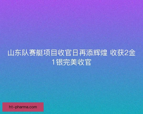 山东队赛艇项目收官日再添辉煌 收获2金1银完美收官 山东队赛艇项目收官日再添辉煌 收获2金1银完美收官