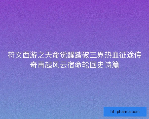 符文西游之天命觉醒踏破三界热血征途传奇再起风云宿命轮回史诗篇 符文西游之天命觉醒踏破三界热血征途传奇再起风云宿命轮回史诗篇