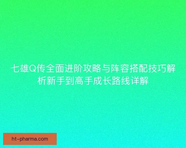 七雄Q传全面进阶攻略与阵容搭配技巧解析新手到高手成长路线详解 七雄Q传全面进阶攻略与阵容搭配技巧解析新手到高手成长路线详解