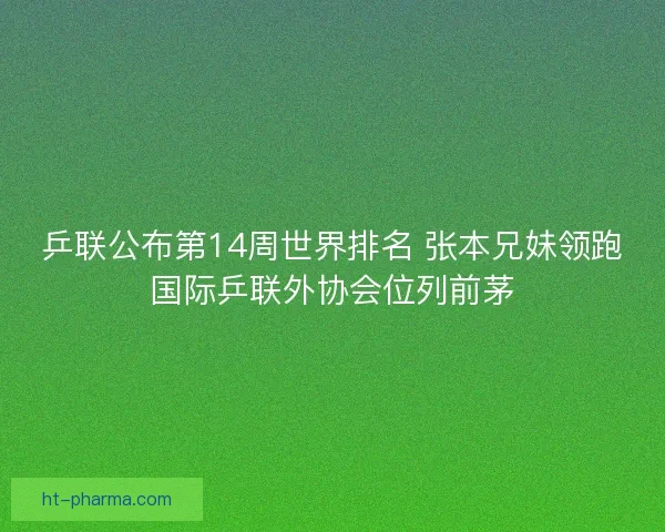 乒联公布第14周世界排名 张本兄妹领跑国际乒联外协会位列前茅 乒联公布第14周世界排名 张本兄妹领跑国际乒联外协会位列前茅