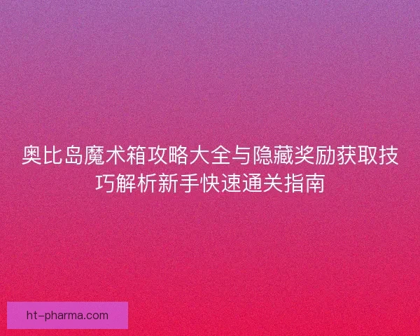 奥比岛魔术箱攻略大全与隐藏奖励获取技巧解析新手快速通关指南 奥比岛魔术箱攻略大全与隐藏奖励获取技巧解析新手快速通关指南
