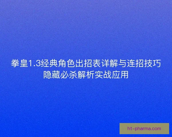 拳皇1.3经典角色出招表详解与连招技巧隐藏必杀解析实战应用 拳皇1.3经典角色出招表详解与连招技巧隐藏必杀解析实战应用