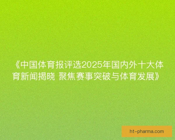《中国体育报评选2025年国内外十大体育新闻揭晓 聚焦赛事突破与体育发展》 《中国体育报评选2025年国内外十大体育新闻揭晓 聚焦赛事突破与体育发展》