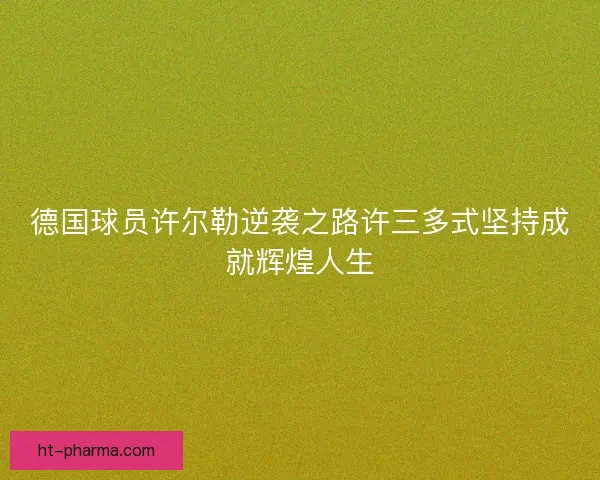 德国球员许尔勒逆袭之路许三多式坚持成就辉煌人生 德国球员许尔勒逆袭之路许三多式坚持成就辉煌人生